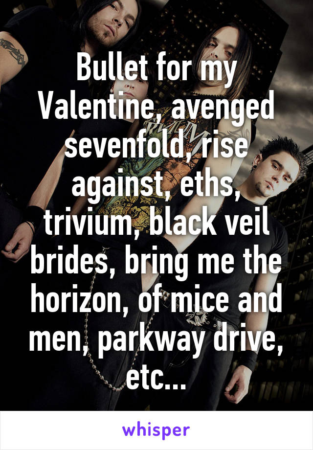 Bullet for my Valentine, avenged sevenfold, rise against, eths, trivium, black veil brides, bring me the horizon, of mice and men, parkway drive, etc...