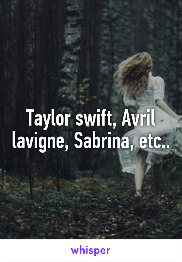 Taylor swift, Avril lavigne, Sabrina, etc..