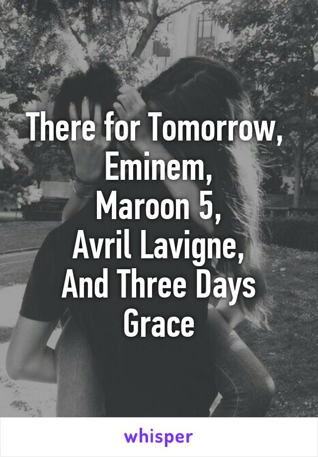 There for Tomorrow, 
Eminem,
Maroon 5,
Avril Lavigne,
And Three Days Grace