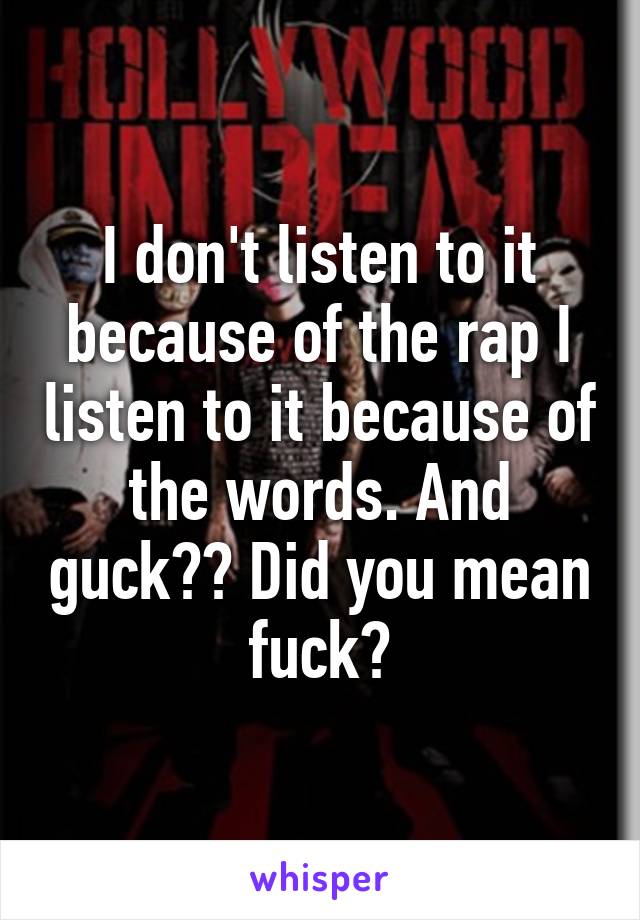 I don't listen to it because of the rap I listen to it because of the words. And guck?? Did you mean fuck?