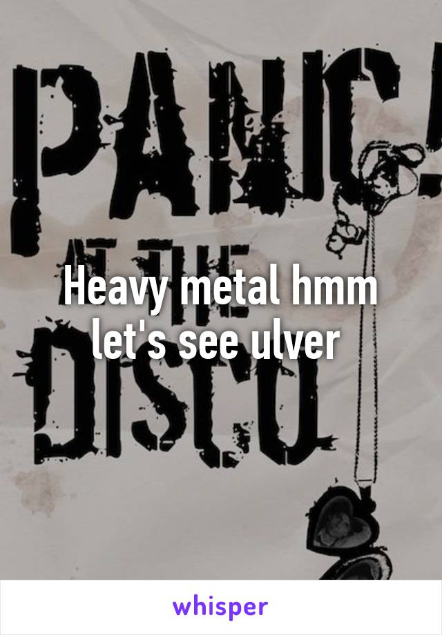 Heavy metal hmm let's see ulver 