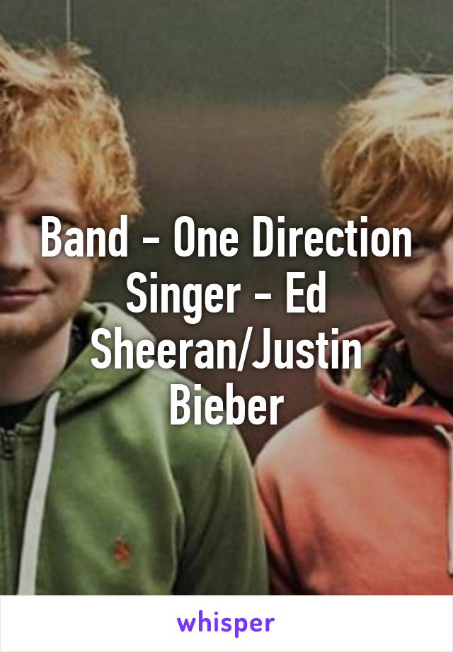 Band - One Direction
Singer - Ed Sheeran/Justin Bieber