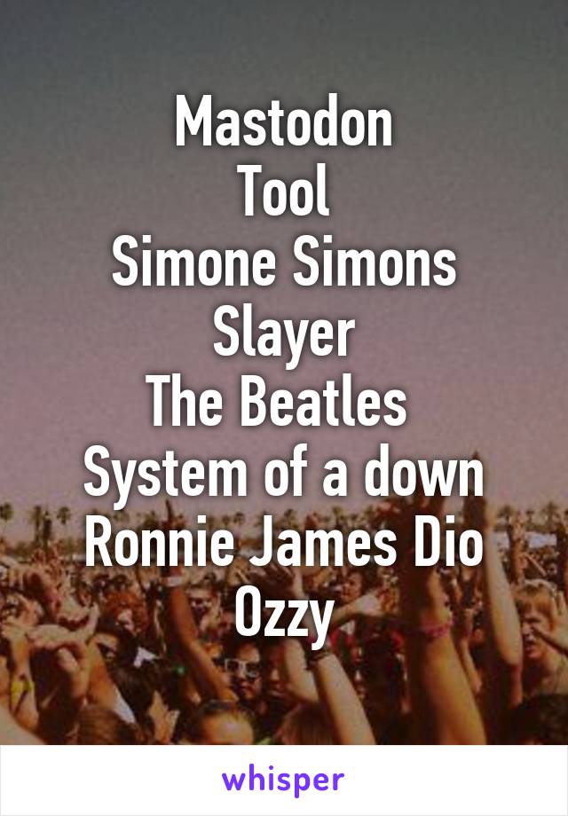 Mastodon
Tool
Simone Simons
Slayer
The Beatles 
System of a down
Ronnie James Dio
Ozzy
