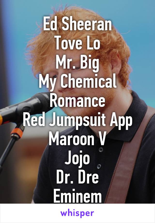 Ed Sheeran
Tove Lo
Mr. Big
My Chemical Romance
Red Jumpsuit App
Maroon V
Jojo
Dr. Dre
Eminem