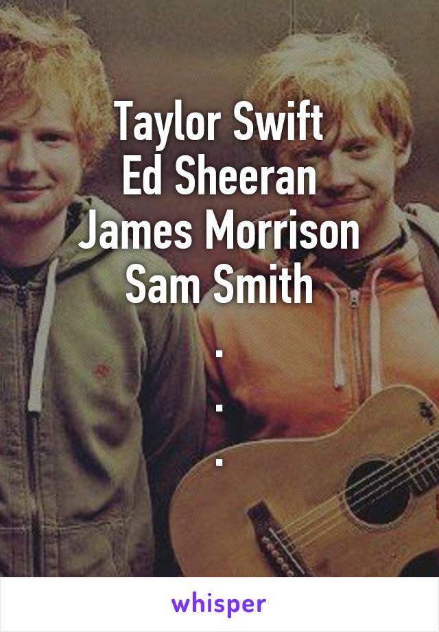 Taylor Swift
Ed Sheeran
James Morrison
Sam Smith
.
.
.
