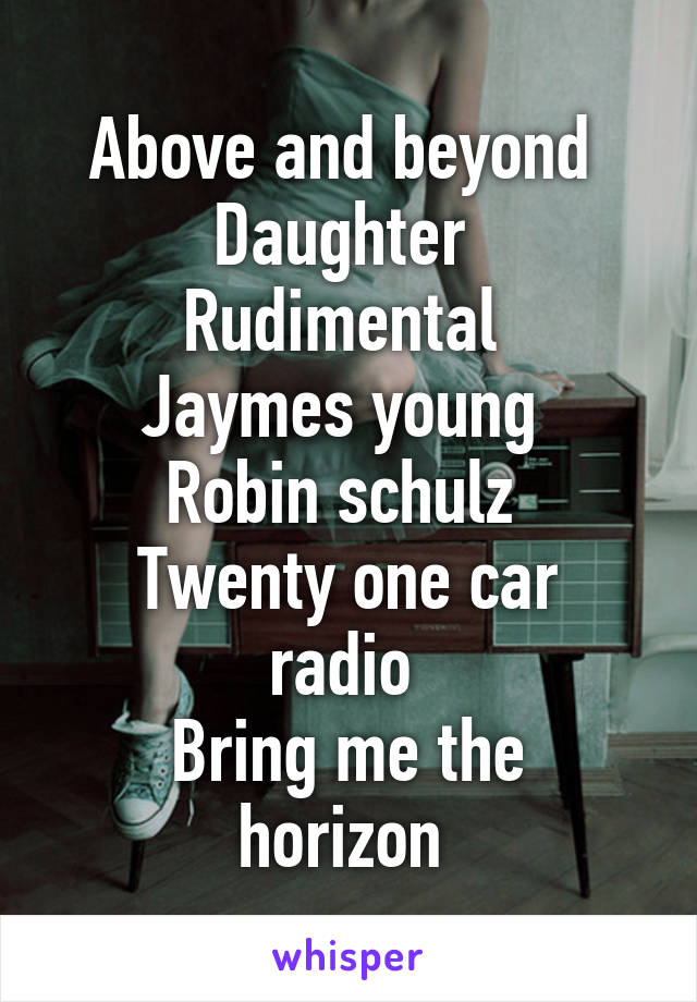 Above and beyond 
Daughter 
Rudimental 
Jaymes young 
Robin schulz 
Twenty one car radio 
Bring me the horizon 