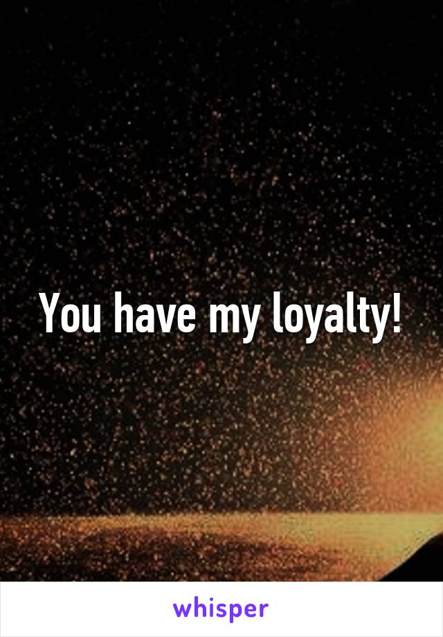 You have my loyalty!