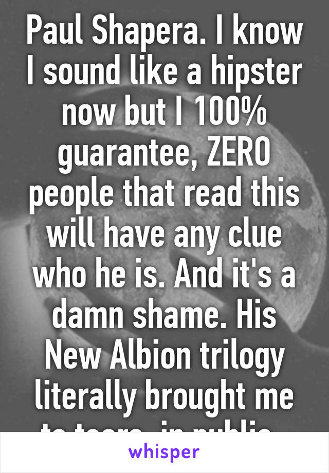 Paul Shapera. I know I sound like a hipster now but I 100% guarantee, ZERO people that read this will have any clue who he is. And it's a damn shame. His New Albion trilogy literally brought me to tears, in public. 