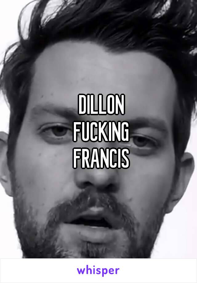 DILLON
FUCKING
FRANCIS