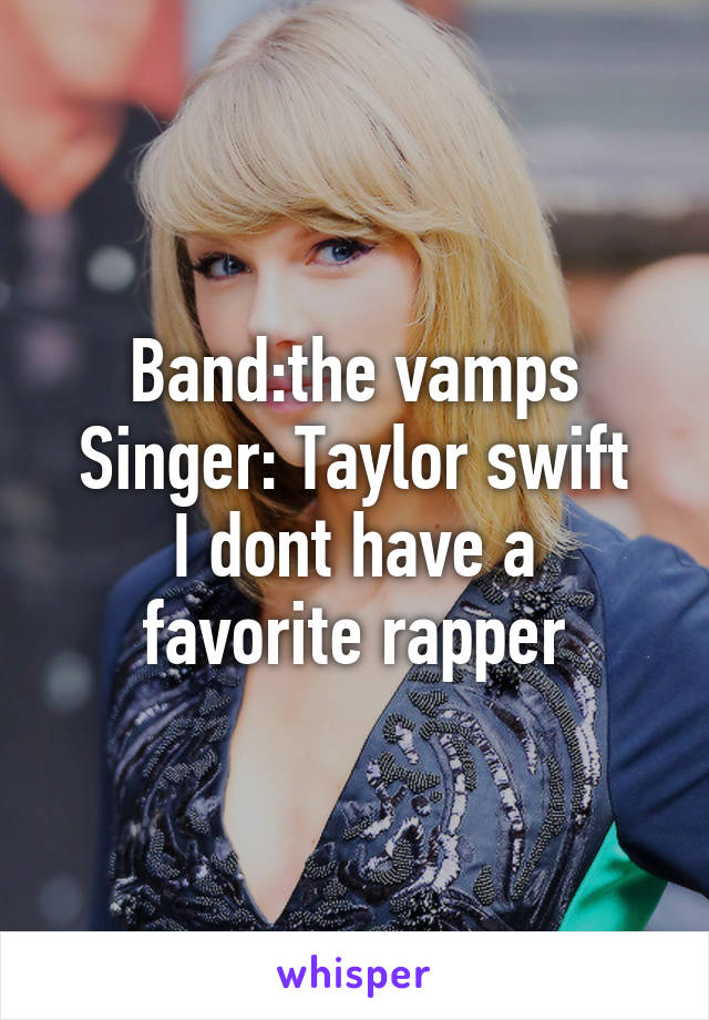 Band:the vamps
Singer: Taylor swift
I dont have a favorite rapper