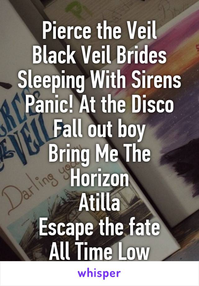 Pierce the Veil
Black Veil Brides
Sleeping With Sirens
Panic! At the Disco
Fall out boy
Bring Me The Horizon
Atilla
Escape the fate
All Time Low