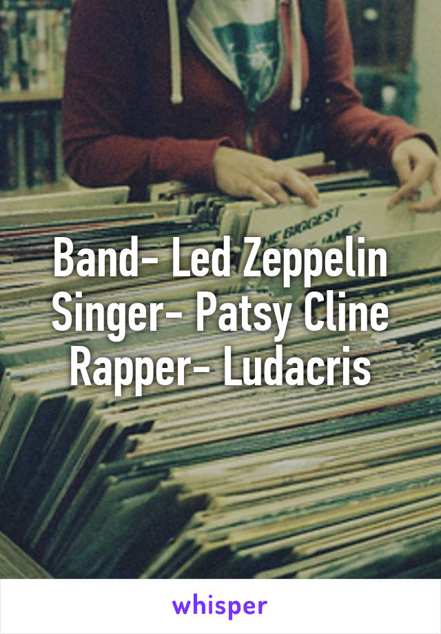 Band- Led Zeppelin
Singer- Patsy Cline
Rapper- Ludacris