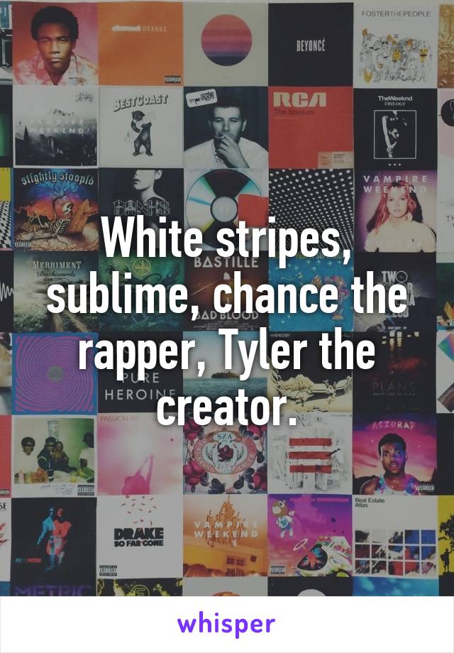 White stripes, sublime, chance the rapper, Tyler the creator.