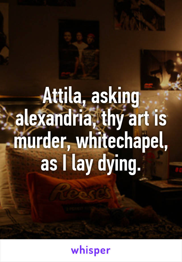 Attila, asking alexandria, thy art is murder, whitechapel, as I lay dying.