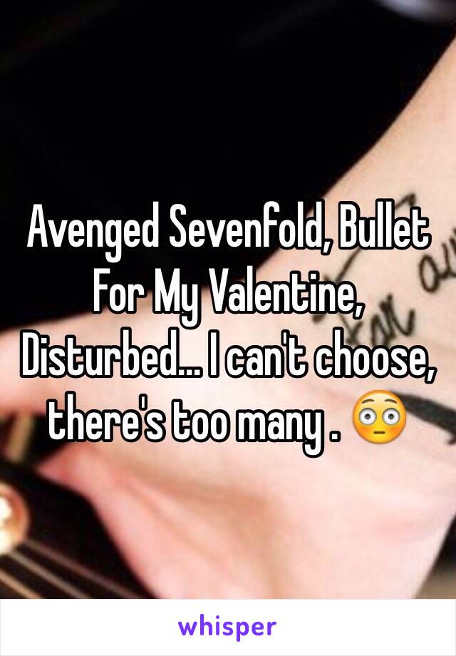 Avenged Sevenfold, Bullet For My Valentine, Disturbed... I can't choose, there's too many . 😳