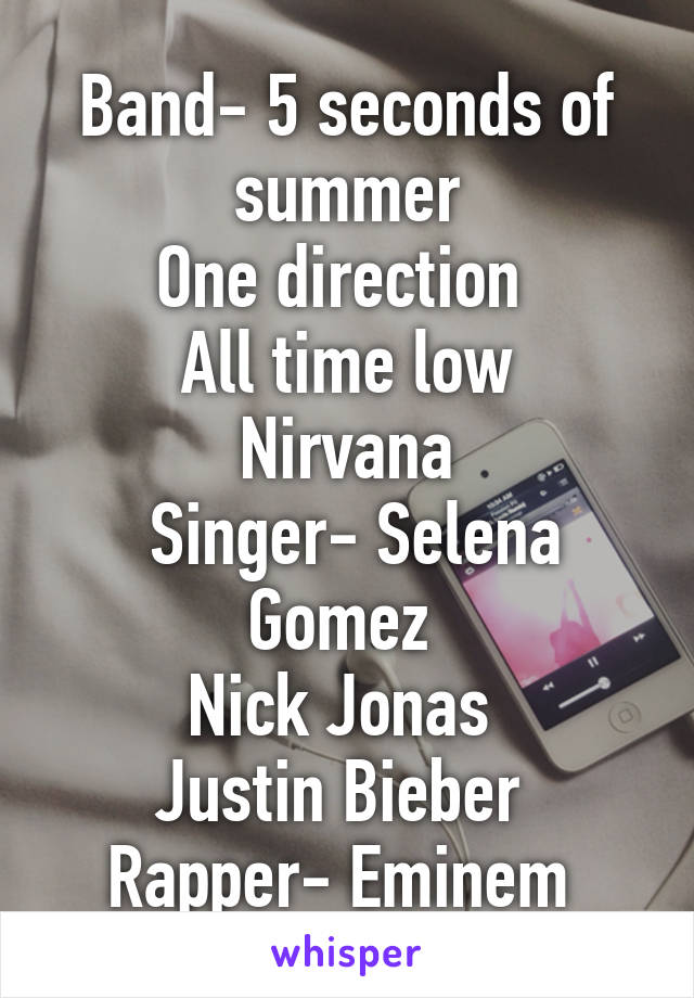 Band- 5 seconds of summer
One direction 
All time low
Nirvana
 Singer- Selena Gomez 
Nick Jonas 
Justin Bieber 
Rapper- Eminem 