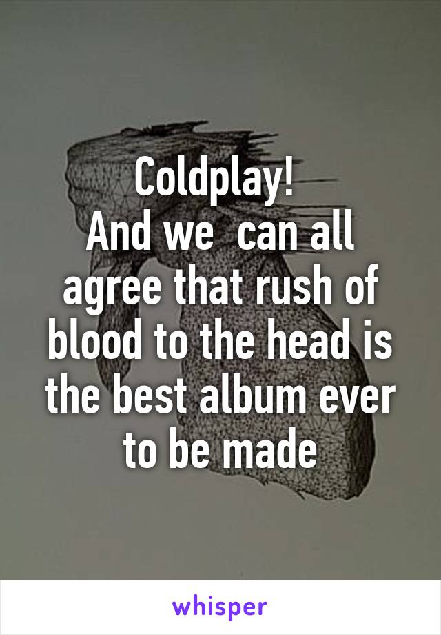 Coldplay! 
And we  can all agree that rush of blood to the head is the best album ever to be made