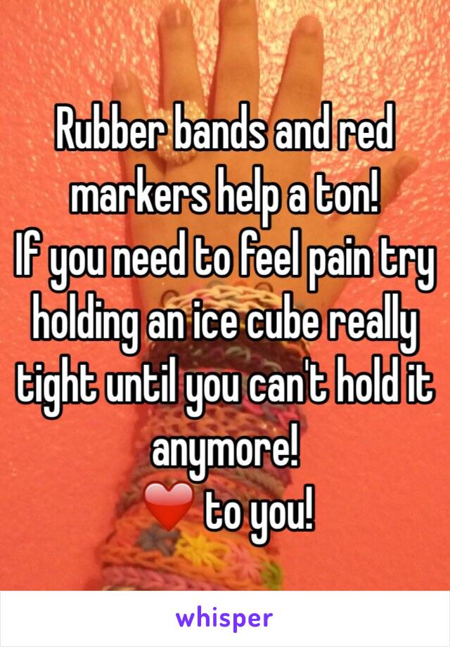 Rubber bands and red markers help a ton!
If you need to feel pain try holding an ice cube really tight until you can't hold it anymore!
❤️ to you!