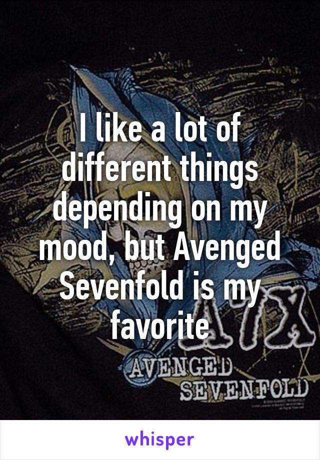 I like a lot of different things depending on my mood, but Avenged Sevenfold is my favorite