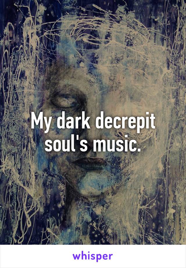 My dark decrepit soul's music.