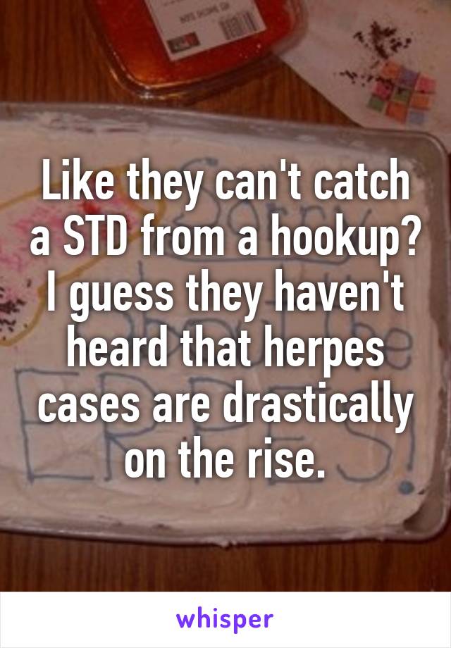 Like they can't catch a STD from a hookup?
I guess they haven't heard that herpes cases are drastically on the rise.