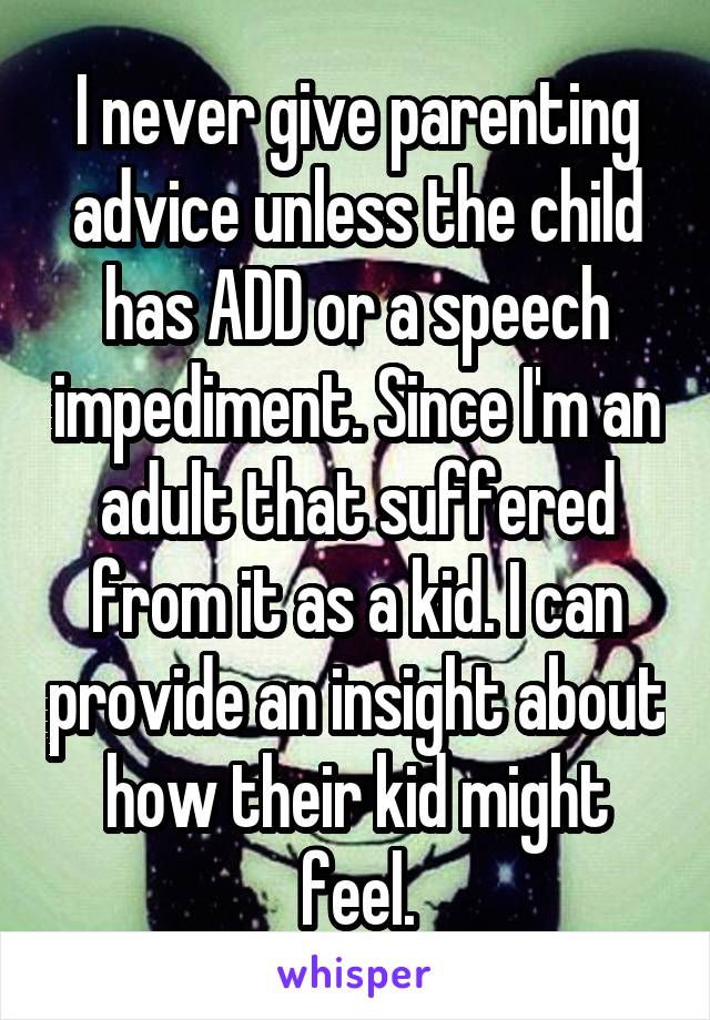 I never give parenting advice unless the child has ADD or a speech impediment. Since I'm an adult that suffered from it as a kid. I can provide an insight about how their kid might feel.