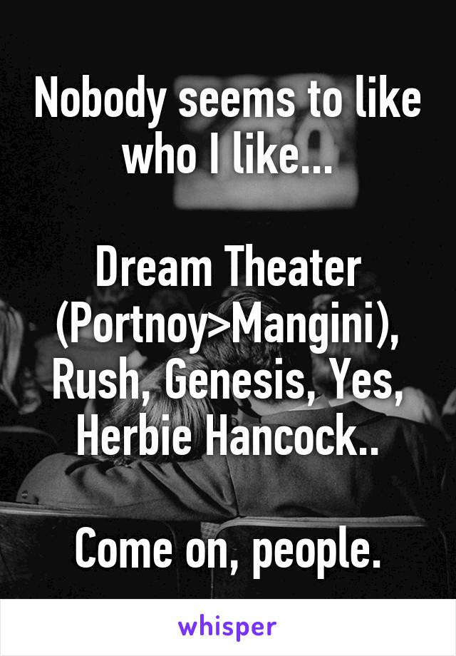 Nobody seems to like who I like...

Dream Theater (Portnoy>Mangini), Rush, Genesis, Yes, Herbie Hancock..

Come on, people.