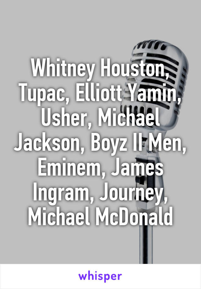 Whitney Houston, Tupac, Elliott Yamin, Usher, Michael Jackson, Boyz II Men, Eminem, James Ingram, Journey, Michael McDonald