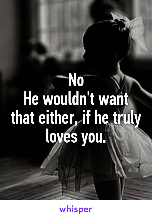 No
He wouldn't want that either, if he truly loves you.