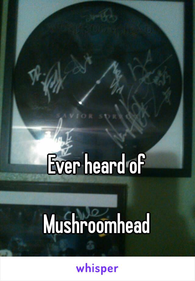 Ever heard of

Mushroomhead