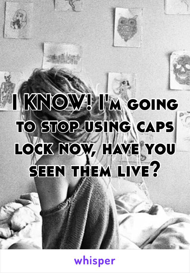 I KNOW! I'm going to stop using caps lock now, have you seen them live?