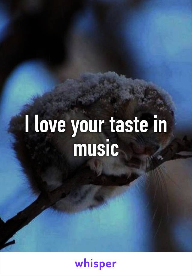 I love your taste in music