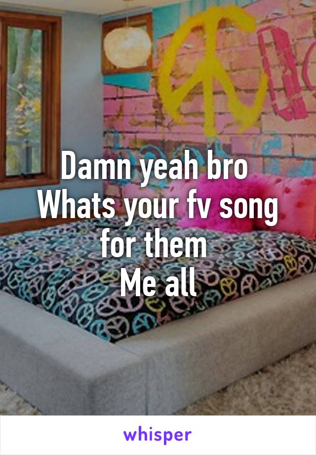 Damn yeah bro 
Whats your fv song for them 
Me all