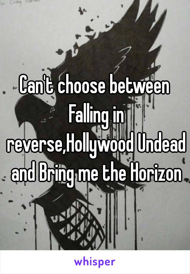 Can't choose between Falling in reverse,Hollywood Undead and Bring me the Horizon