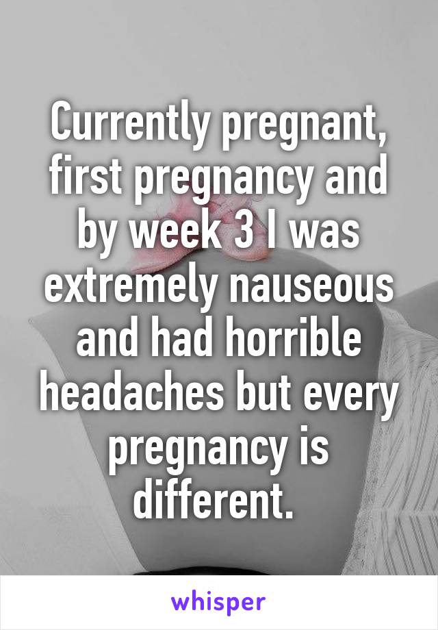 Currently pregnant, first pregnancy and by week 3 I was extremely nauseous and had horrible headaches but every pregnancy is different. 