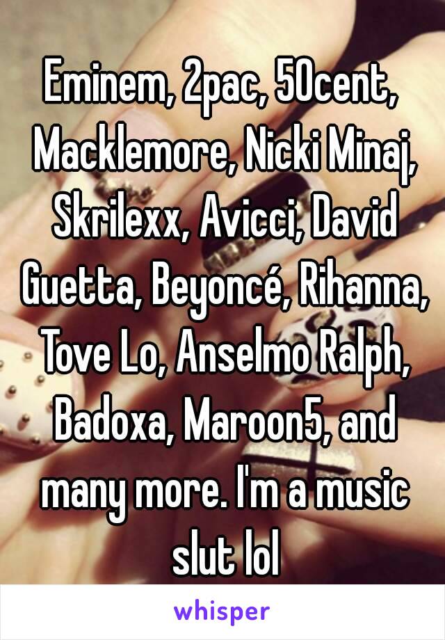 Eminem, 2pac, 50cent, Macklemore, Nicki Minaj, Skrilexx, Avicci, David Guetta, Beyoncé, Rihanna, Tove Lo, Anselmo Ralph, Badoxa, Maroon5, and many more. I'm a music slut lol