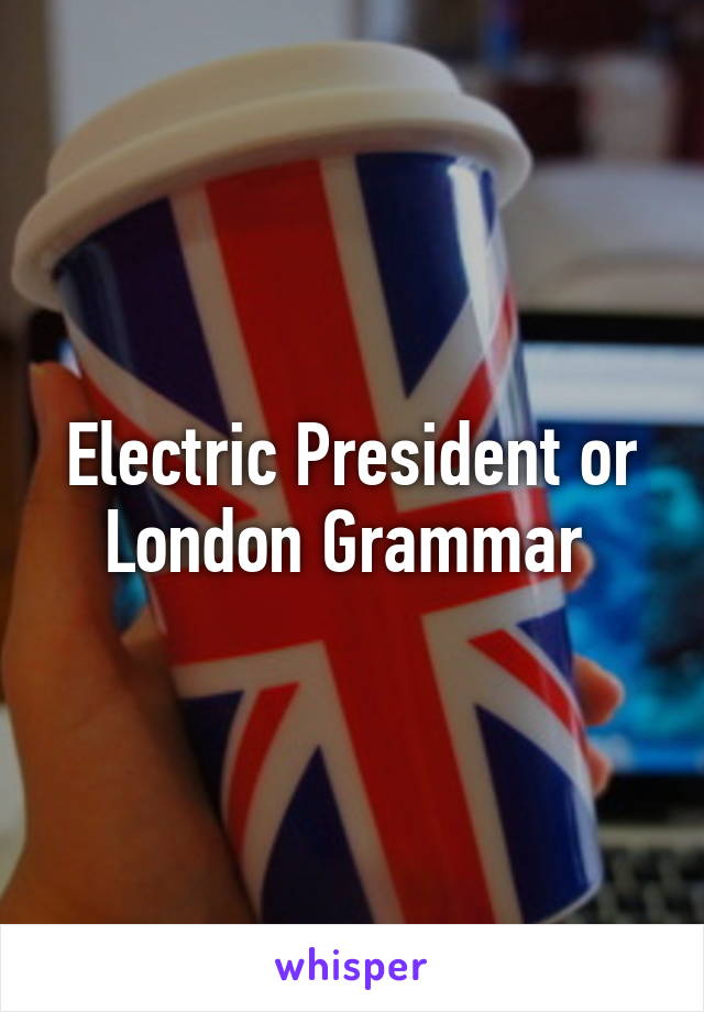 Electric President or London Grammar 