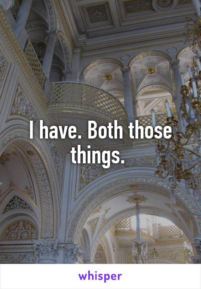 I have. Both those things. 