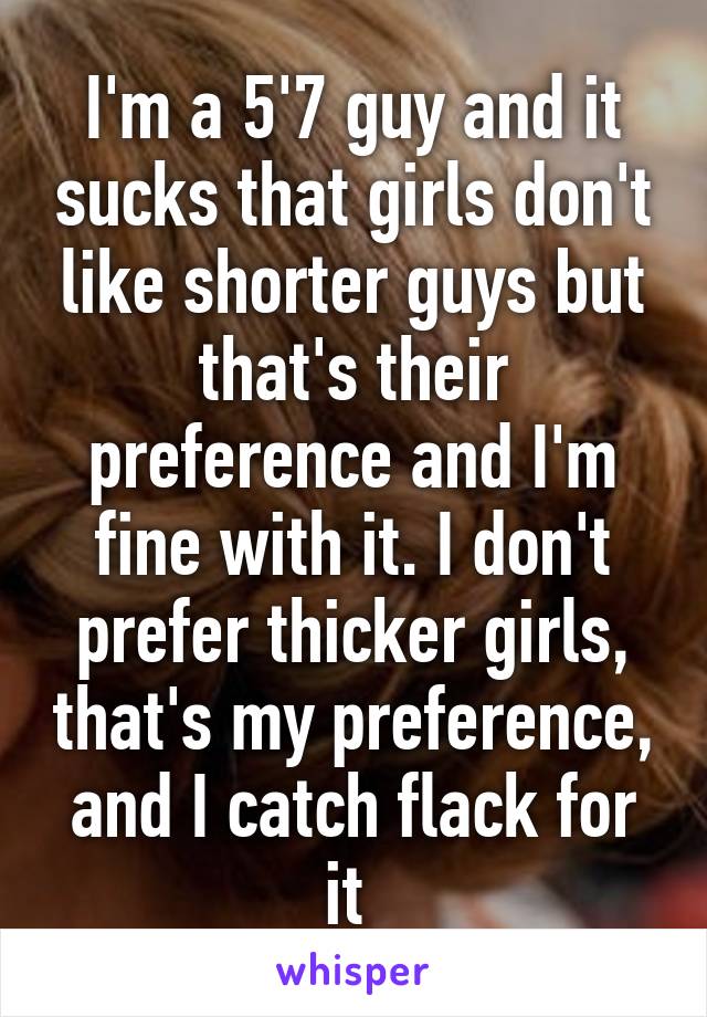 I'm a 5'7 guy and it sucks that girls don't like shorter guys but that's their preference and I'm fine with it. I don't prefer thicker girls, that's my preference, and I catch flack for it 