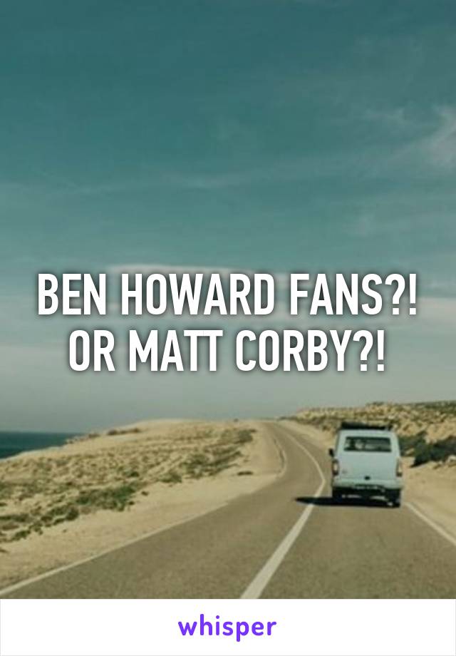 BEN HOWARD FANS?!
OR MATT CORBY?!