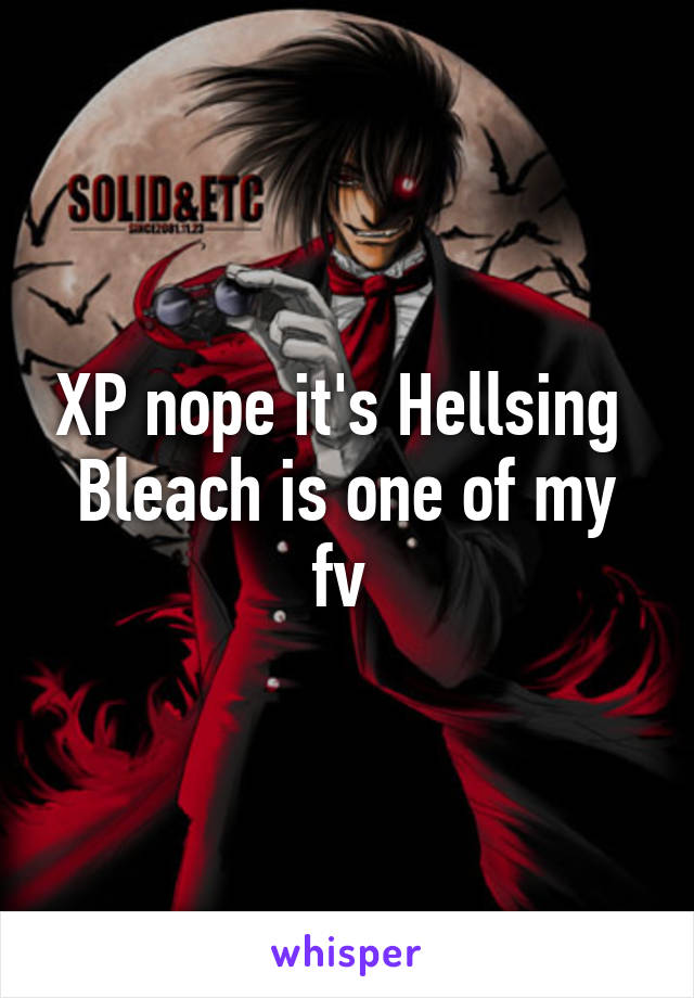 XP nope it's Hellsing 
Bleach is one of my fv 