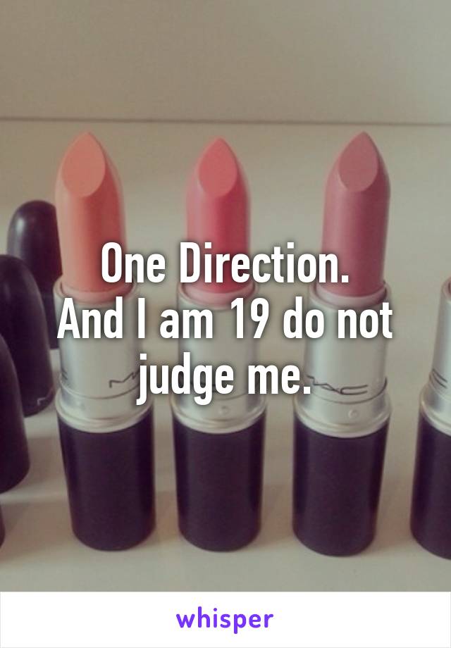 One Direction.
And I am 19 do not judge me.