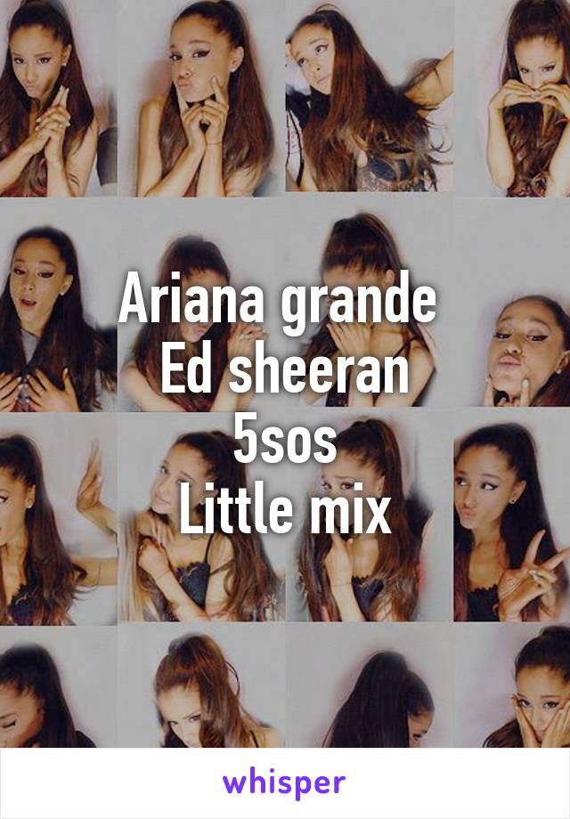 Ariana grande 
Ed sheeran
5sos
Little mix