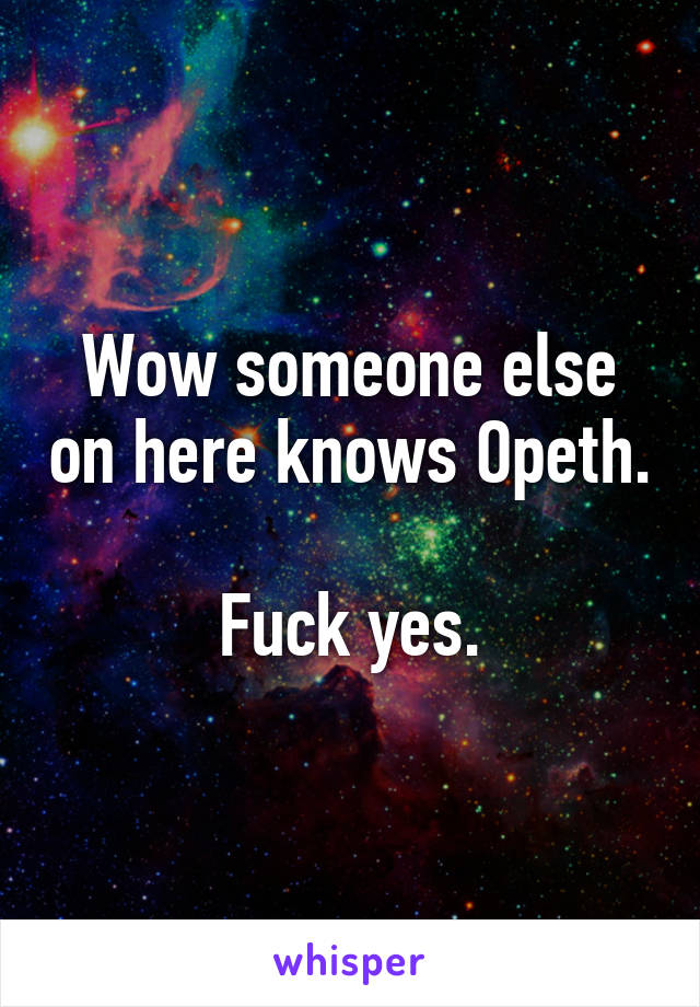 Wow someone else on here knows Opeth. 
Fuck yes.