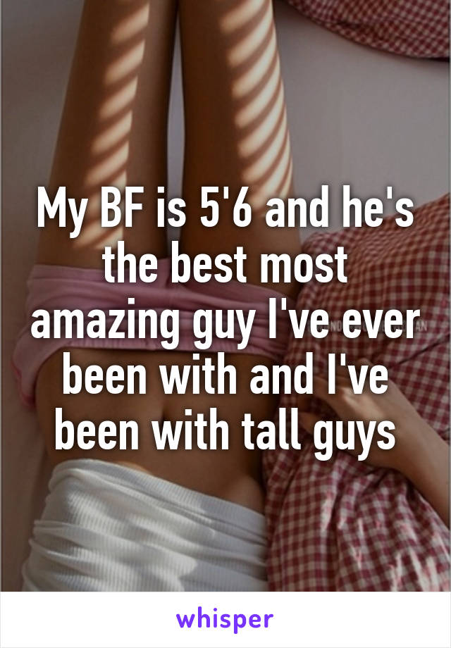 My BF is 5'6 and he's the best most amazing guy I've ever been with and I've been with tall guys