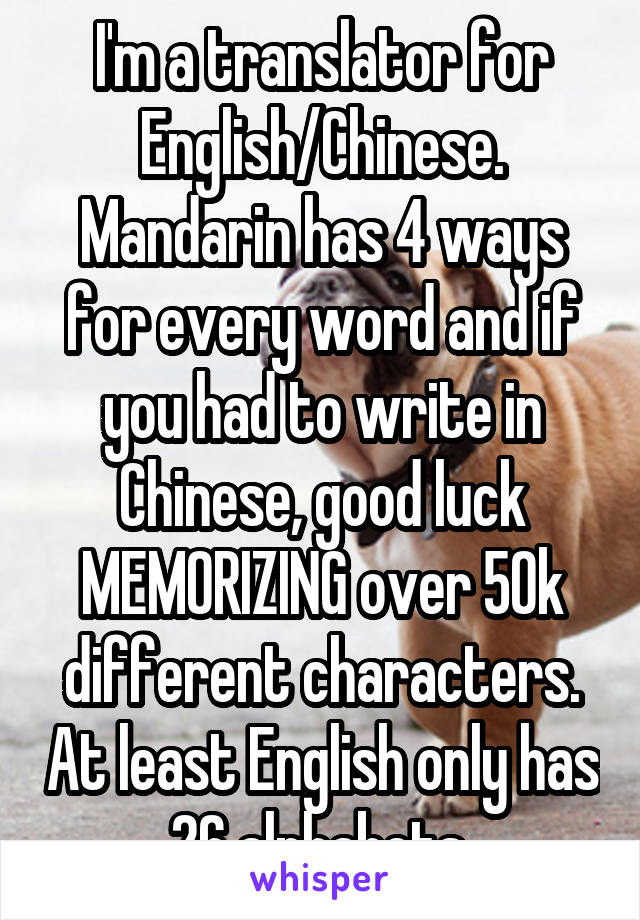I'm a translator for English/Chinese. Mandarin has 4 ways for every word and if you had to write in Chinese, good luck MEMORIZING over 50k different characters. At least English only has 26 alphabets.