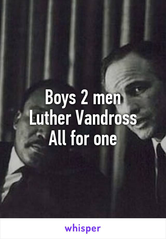 Boys 2 men
Luther Vandross
All for one