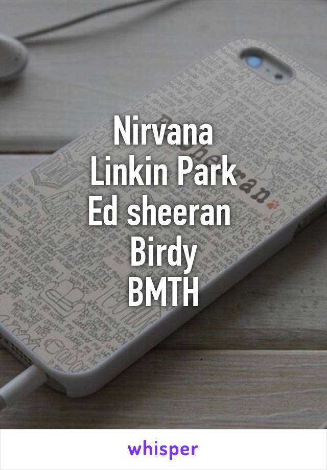 Nirvana
Linkin Park
Ed sheeran 
Birdy
BMTH
