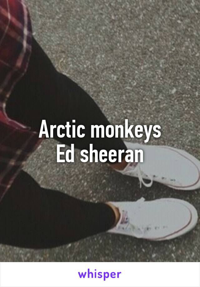 Arctic monkeys
Ed sheeran