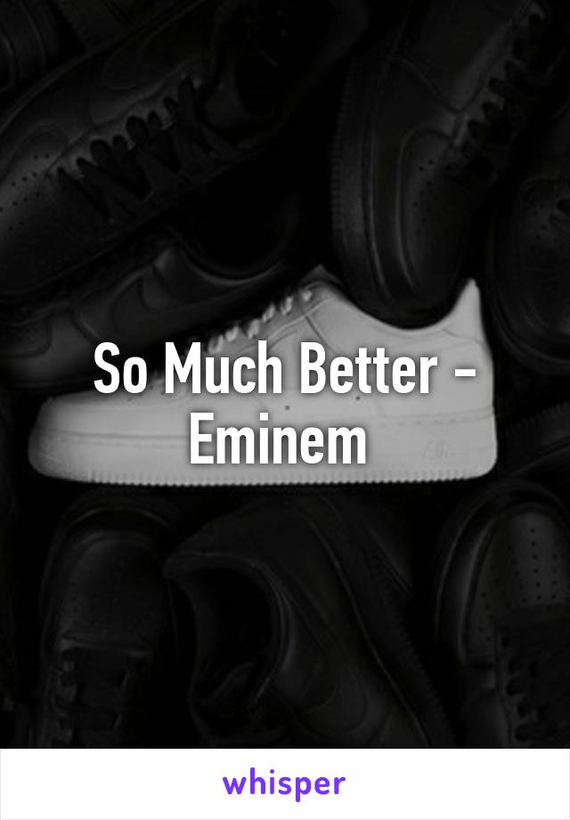 So Much Better -
Eminem 